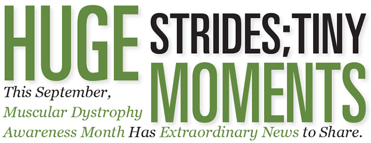 Huge Strides;Tiny Moments. This September Muscular Dystrophy Awareness Month Has Extraordinary NEws to Share graphic