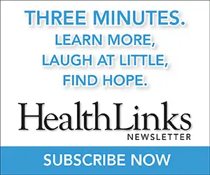 Subscribe to the HealthLinks Newsletter. Three minutes, learn more, laugh a little, find hope.